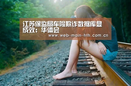 江苏保监局车险欺诈数据库显成效:华体会(图2) 江苏保监局车险欺诈数据库显成效:华体会(图2)